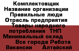 Комплектовщик › Название организации ­ Правильные люди › Отрасль предприятия ­ Товары народного потребления (ТНП) › Минимальный оклад ­ 30 000 - Все города Работа » Вакансии   . Алтайский край,Камень-на-Оби г.